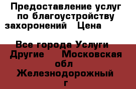 Предоставление услуг по благоустройству захоронений › Цена ­ 100 - Все города Услуги » Другие   . Московская обл.,Железнодорожный г.